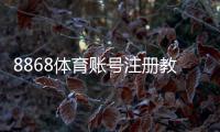 8868体育账号注册教程：新手注册流程、实名认证与安全设置详解