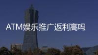 ATM娱乐推广返利高吗？揭秘高额返利背后的真实玩法