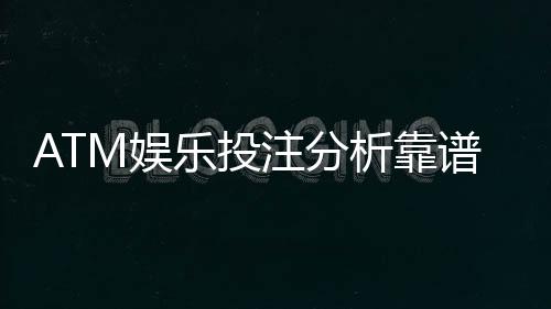 ATM娱乐投注分析靠谱吗？资深玩家揭秘平台真实体验与风险