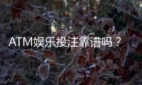 ATM娱乐投注靠谱吗？资深玩家揭秘平台安全性与实战体验