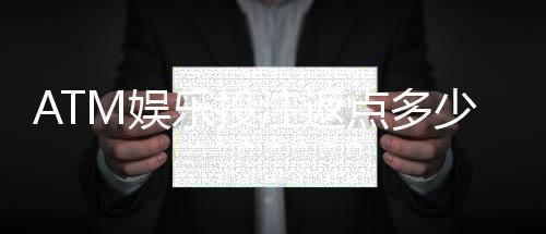 ATM娱乐投注返点多少？揭秘高返水平台独家福利