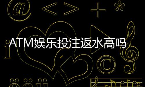 ATM娱乐投注返水高吗？揭秘高返水平台的真实福利与玩法