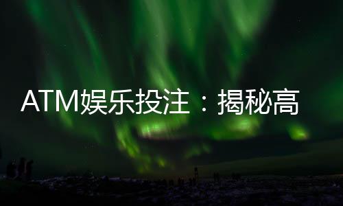 ATM娱乐投注：揭秘高胜率玩家的投注技巧与策略