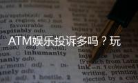 ATM娱乐投诉多吗？玩家真实反馈与平台服务解析