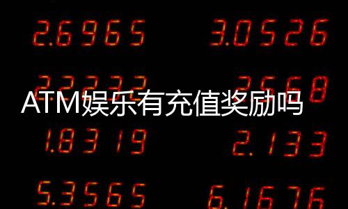 ATM娱乐有充值奖励吗？揭秘最新充值优惠与独家福利