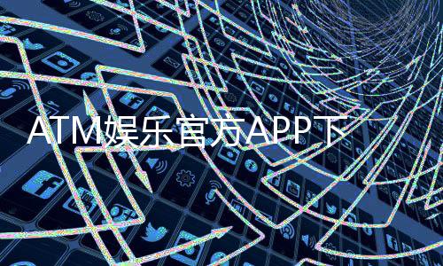 ATM娱乐官方APP下载：畅享顶级棋牌电游的便捷入口