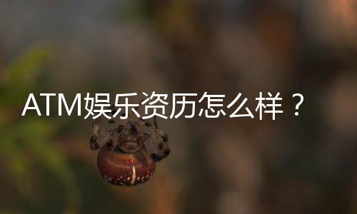 ATM娱乐资历怎么样?资深玩家带你揭秘平台实力