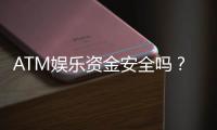 ATM娱乐资金安全吗？深度解析平台资金保障措施与玩家必知要点