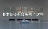 B体育会不会黑号？封号原因、预防与申诉全攻略