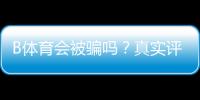 B体育会被骗吗？真实评测与新手防骗实用指南