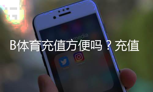 B体育充值方便吗？充值渠道、到账速度与安全性全解析