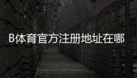 B体育官方注册地址在哪里？官网注册入口、详细流程与安全验证指南