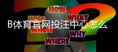 B体育官网投注中心怎么玩？注册充值、玩法技巧与常见问题全解析