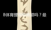 B体育提现有限额吗？最新提现规则、限额与到账速度详解