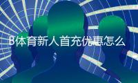B体育新人首充优惠怎么领取？新手必看步骤、条件与注意事项