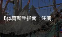 B体育新手指南：注册、充值、投注与提款一站式攻略新手快速上手
