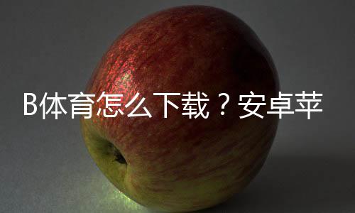 B体育怎么下载？安卓苹果最新版安装与注册全流程新手必看