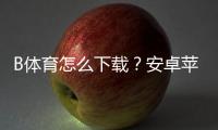 B体育怎么下载？安卓苹果最新版安装与注册全流程新手必看