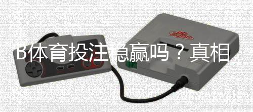 B体育投注稳赢吗?真相解析、风险提示与实战防坑攻略