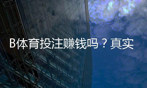 B体育投注赚钱吗?真实测评与新手盈利攻略全面解析