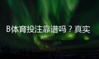 B体育投注靠谱吗？真实评测、平台安全与提现可靠性全面解析