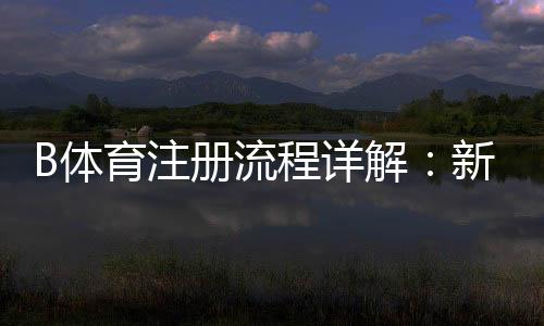 B体育注册流程详解:新手一步步图文注册指南与常见问题解答