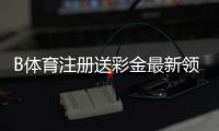 B体育注册送彩金最新领取攻略：2026新手教程、优惠规则与注意事项