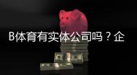 B体育有实体公司吗？企业资质、注册地址与安全性核查全解析
