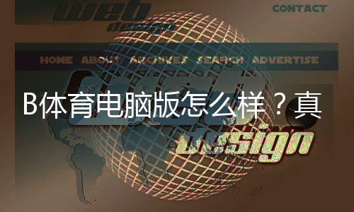 B体育电脑版怎么样?真实评测、下载安装使用教程与安全性优缺点解析