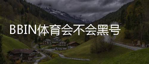 BBIN体育会不会黑号?真相揭秘、识别方法与申诉攻略