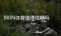 BBIN体育值得信赖吗？全方位评测：安全性、牌照与充值提现实测