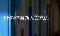 BBIN体育新人首充优惠怎么玩？领取步骤、活动规则与注意事项详解