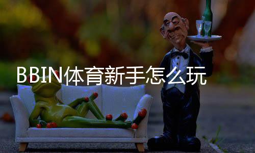 BBIN体育新手怎么玩？注册、充值、常见玩法与实用技巧大全