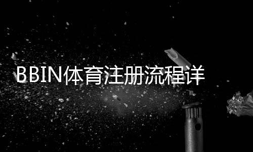 BBIN体育注册流程详解：新手快速完成注册与账号验证教程