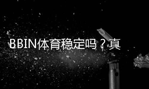 BBIN体育稳定吗？真实玩家反馈与平台稳定性、安全性全面评测