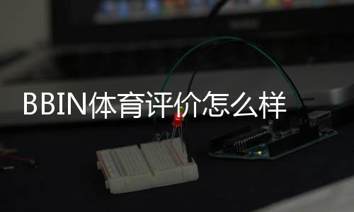BBIN体育评价怎么样?真实测评与优缺点全面解析