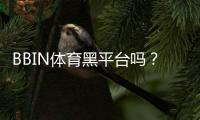 BBIN体育黑平台吗？真相揭秘、风险识别与用户维权攻略