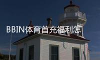 BBIN体育首充福利怎么玩？新手领取攻略与注意事项详解