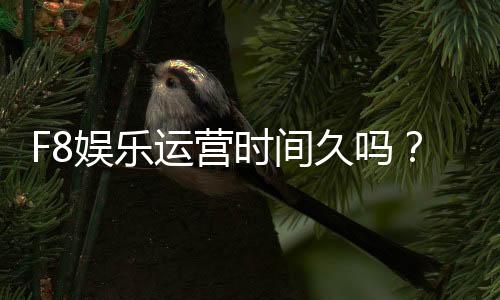 F8娱乐运营时间久吗？资深玩家揭秘平台稳定性和历史背景