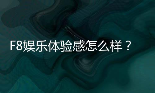 F8娱乐体验感怎么样?资深玩家分享真实评测与心得