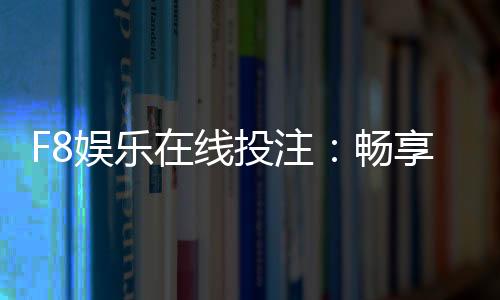 F8娱乐在线投注：畅享顶级棋牌与电子游艺的投注乐趣