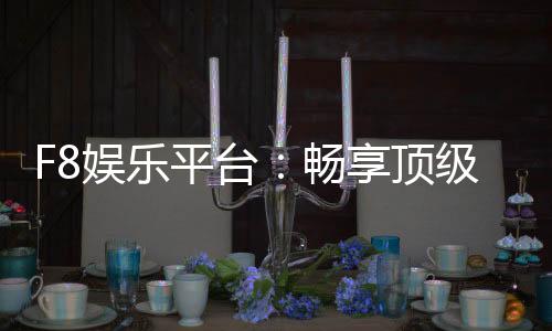 F8娱乐平台：畅享顶级棋牌与电子游艺的激情体验