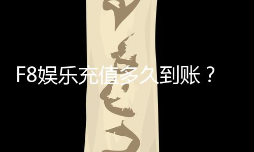 F8娱乐充值多久到账?到账时间及常见问题解析
