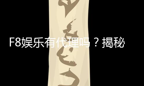 F8娱乐有代理吗？揭秘代理加盟条件与流程