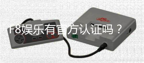 F8娱乐有官方认证吗？权威解答与安全平台推荐