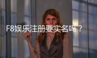 F8娱乐注册要实名吗？实名认证流程与注意事项详解