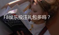 F8娱乐投注礼包多吗？深度解析平台福利与实战攻略