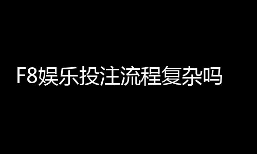 F8娱乐投注流程复杂吗？三步教你快速上手畅玩