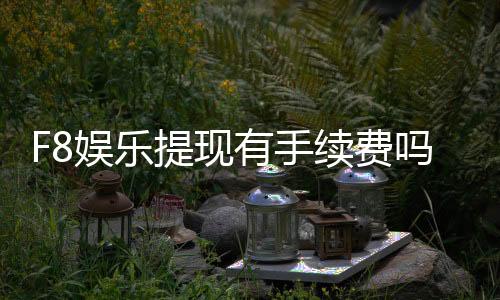 F8娱乐提现有手续费吗？手续费标准及到账时间详解