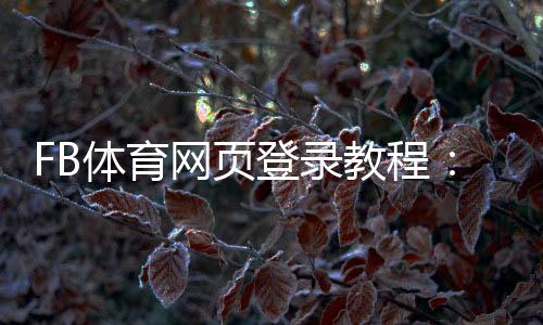 FB体育网页登录教程:账号注册、登录步骤与常见问题解析
